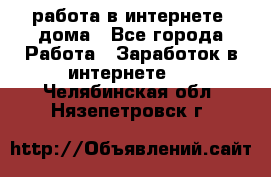 работа в интернете, дома - Все города Работа » Заработок в интернете   . Челябинская обл.,Нязепетровск г.